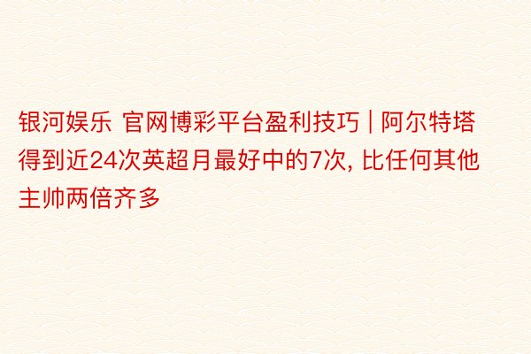 银河娱乐 官网博彩平台盈利技巧 | 阿尔特塔得到近24次英超月最好中的7次, 比任何其他主帅两倍齐多