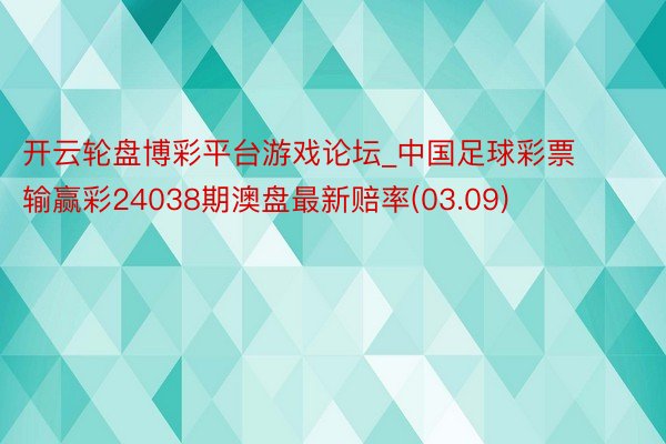 开云轮盘博彩平台游戏论坛_中国足球彩票输赢彩24038期澳盘最新赔率(03.09)