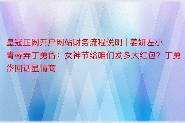 皇冠正网开户网站财务流程说明 | 姜妍左小青辱弄丁勇岱：女神节给咱们发多大红包？丁勇岱回话显情商