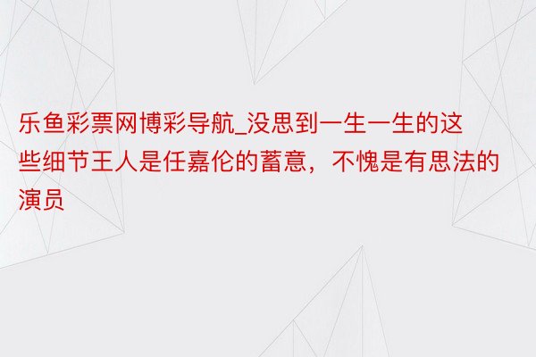 乐鱼彩票网博彩导航_没思到一生一生的这些细节王人是任嘉伦的蓄意，不愧是有思法的演员