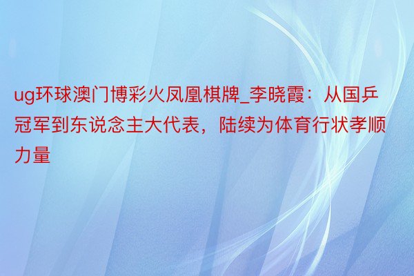 ug环球澳门博彩火凤凰棋牌_李晓霞：从国乒冠军到东说念主大代表，陆续为体育行状孝顺力量