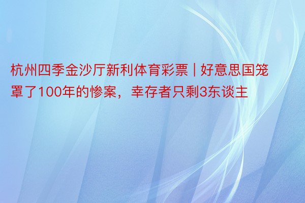 杭州四季金沙厅新利体育彩票 | 好意思国笼罩了100年的惨案，幸存者只剩3东谈主