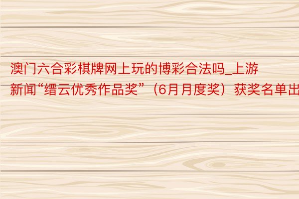 澳门六合彩棋牌网上玩的博彩合法吗_上游新闻“缙云优秀作品奖”（6月月度奖）获奖名单出炉