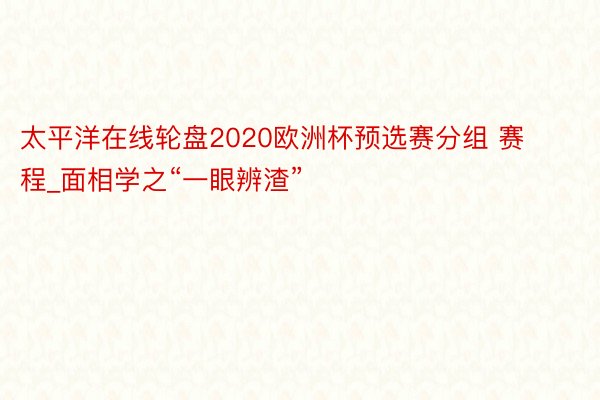 太平洋在线轮盘2020欧洲杯预选赛分组 赛程_面相学之“一眼辨渣”