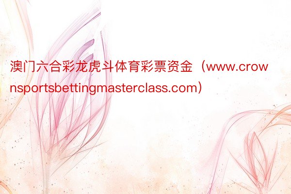 澳门六合彩龙虎斗体育彩票资金（www.crownsportsbettingmasterclass.com）