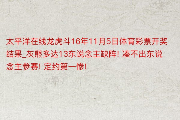 太平洋在线龙虎斗16年11月5日体育彩票开奖结果_灰熊多达13东说念主缺阵! 凑不出东说念主参赛! 定约第一惨!