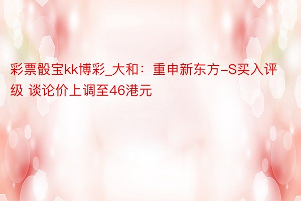 彩票骰宝kk博彩_大和：重申新东方-S买入评级 谈论价上调至46港元