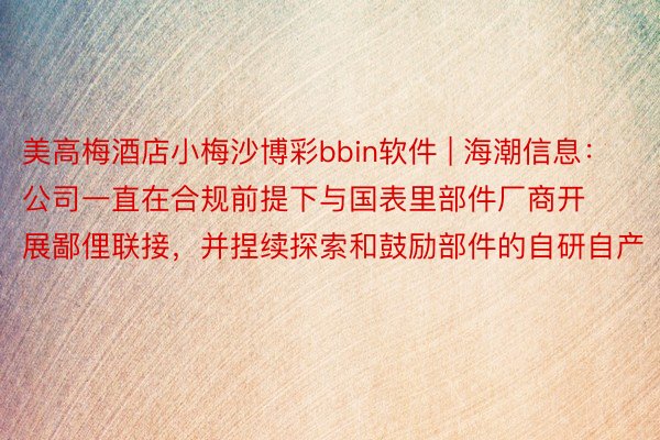 美高梅酒店小梅沙博彩bbin软件 | 海潮信息：公司一直在合规前提下与国表里部件厂商开展鄙俚联接，并捏续探索和鼓励部件的自研自产