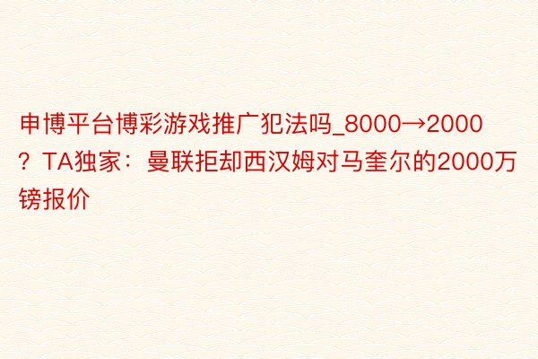 申博平台博彩游戏推广犯法吗_8000→2000？TA独家：曼联拒却西汉姆对马奎尔的2000万镑报价