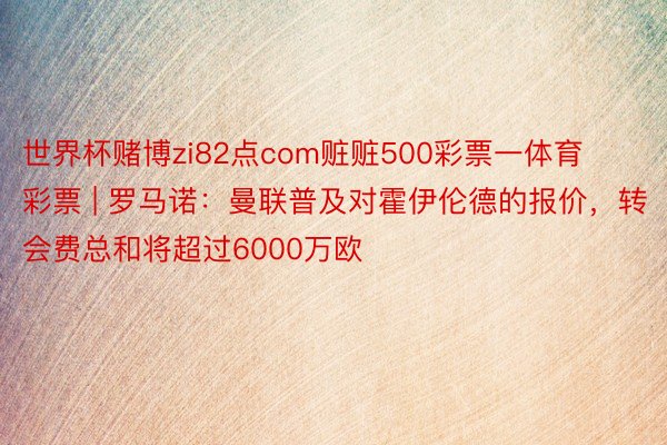 世界杯赌博zi82点com赃赃500彩票一体育彩票 | 罗马诺：曼联普及对霍伊伦德的报价，转会费总和将超过6000万欧