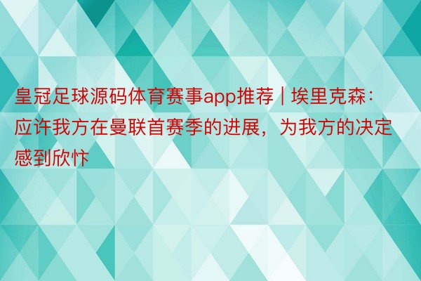 皇冠足球源码体育赛事app推荐 | 埃里克森：应许我方在曼联首赛季的进展，为我方的决定感到欣忭