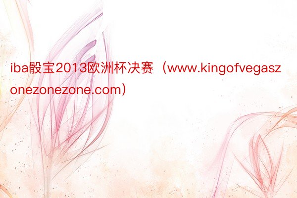 iba骰宝2013欧洲杯决赛（www.kingofvegaszonezonezone.com）