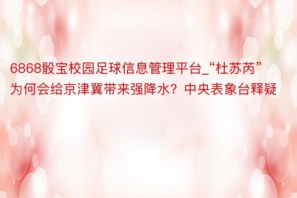 6868骰宝校园足球信息管理平台_“杜苏芮”为何会给京津冀带来强降水？中央表象台释疑