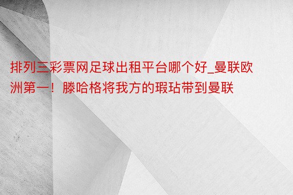 排列三彩票网足球出租平台哪个好_曼联欧洲第一！滕哈格将我方的瑕玷带到曼联