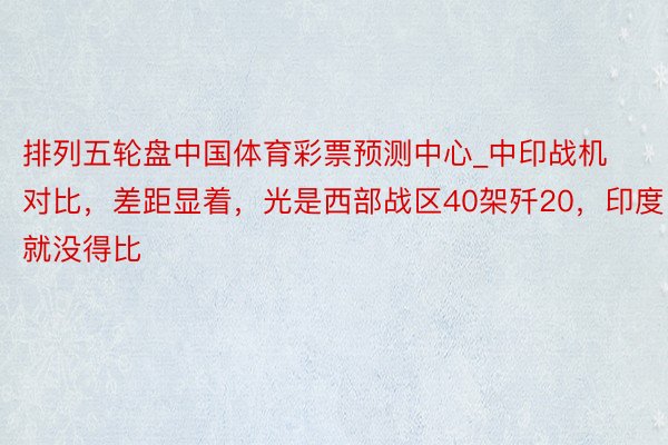 排列五轮盘中国体育彩票预测中心_中印战机对比，差距显着，光是西部战区40架歼20，印度就没得比