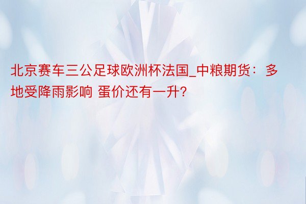 北京赛车三公足球欧洲杯法国_中粮期货：多地受降雨影响 蛋价还有一升？