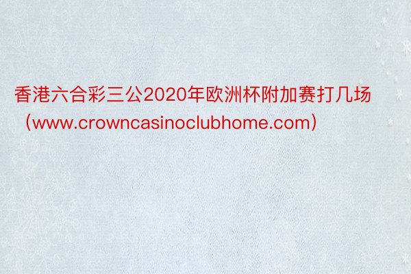 香港六合彩三公2020年欧洲杯附加赛打几场（www.crowncasinoclubhome.com）