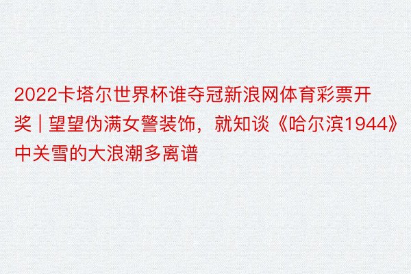 2022卡塔尔世界杯谁夺冠新浪网体育彩票开奖 | 望望伪满女警装饰，就知谈《哈尔滨1944》中关雪的大浪潮多离谱