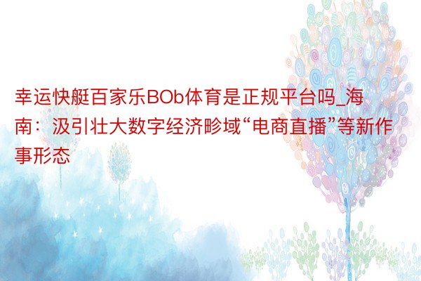 幸运快艇百家乐BOb体育是正规平台吗_海南：汲引壮大数字经济畛域“电商直播”等新作事形态