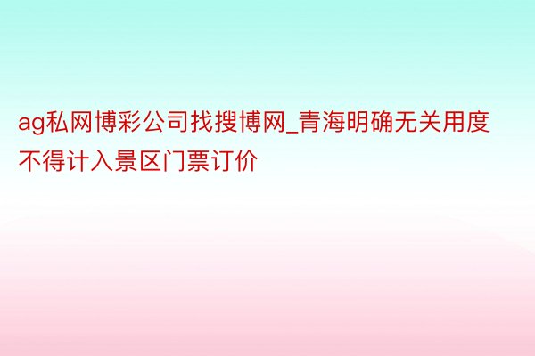 ag私网博彩公司找搜博网_青海明确无关用度不得计入景区门票订价