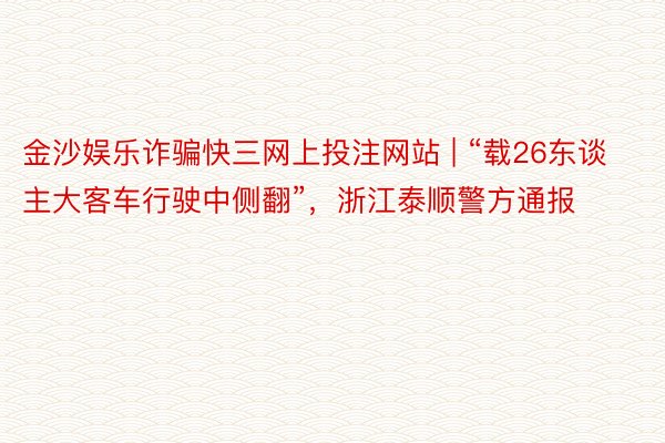 金沙娱乐诈骗快三网上投注网站 | “载26东谈主大客车行驶中侧翻”，浙江泰顺警方通报