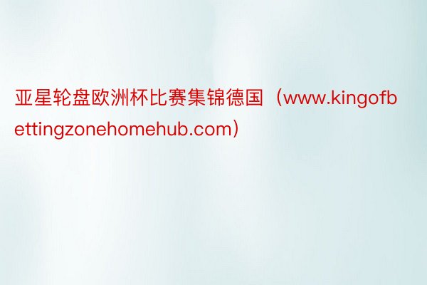 亚星轮盘欧洲杯比赛集锦德国（www.kingofbettingzonehomehub.com）