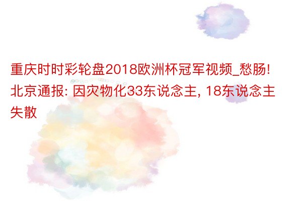 重庆时时彩轮盘2018欧洲杯冠军视频_愁肠! 北京通报: 因灾物化33东说念主, 18东说念主失散