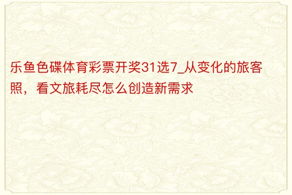 乐鱼色碟体育彩票开奖31选7_从变化的旅客照，看文旅耗尽怎么创造新需求