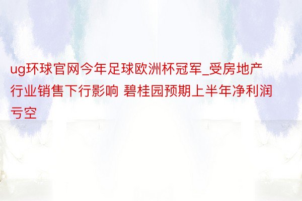 ug环球官网今年足球欧洲杯冠军_受房地产行业销售下行影响 碧桂园预期上半年净利润亏空