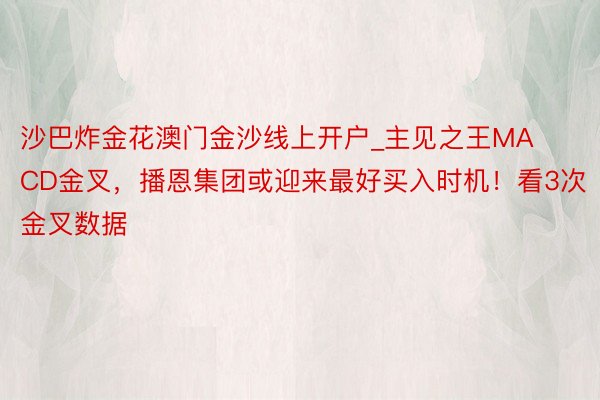 沙巴炸金花澳门金沙线上开户_主见之王MACD金叉，播恩集团或迎来最好买入时机！看3次金叉数据