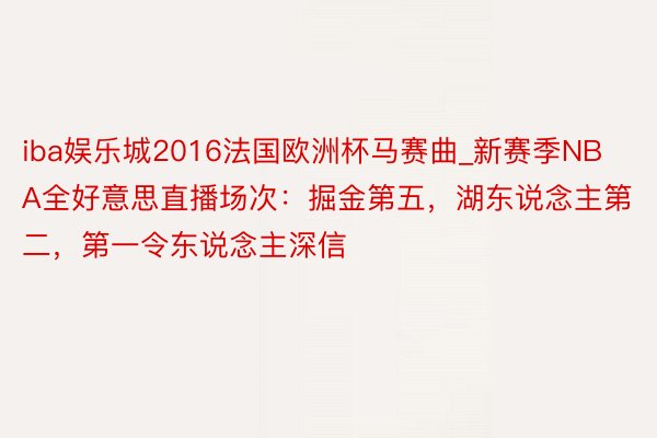 iba娱乐城2016法国欧洲杯马赛曲_新赛季NBA全好意思直播场次：掘金第五，湖东说念主第二，第一令东说念主深信