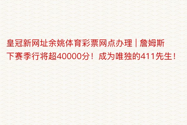 皇冠新网址余姚体育彩票网点办理 | 詹姆斯下赛季行将超40000分！成为唯独的411先生！