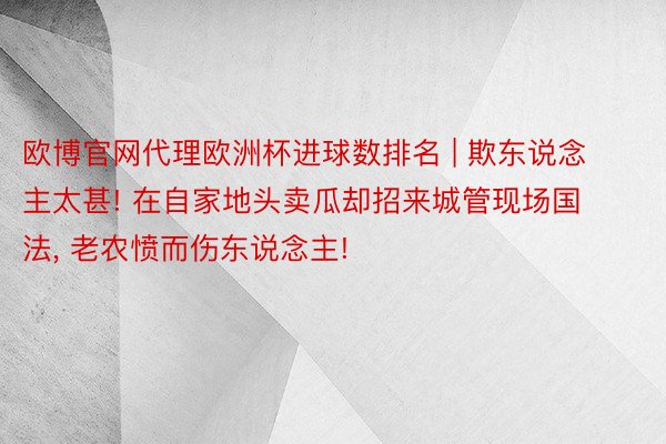 欧博官网代理欧洲杯进球数排名 | 欺东说念主太甚! 在自家地头卖瓜却招来城管现场国法, 老农愤而伤东说念主!