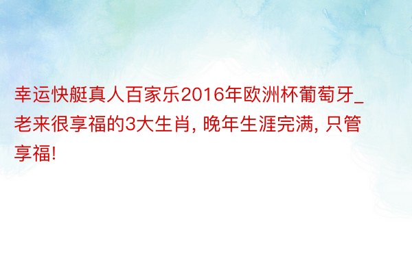 幸运快艇真人百家乐2016年欧洲杯葡萄牙_老来很享福的3大生肖, 晚年生涯完满, 只管享福!