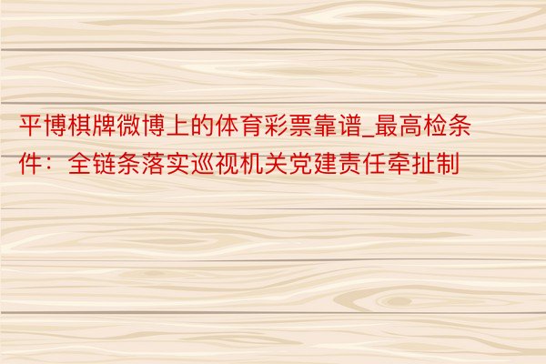 平博棋牌微博上的体育彩票靠谱_最高检条件：全链条落实巡视机关党建责任牵扯制