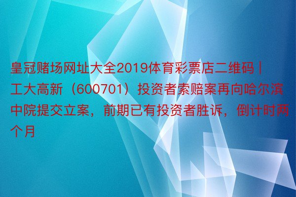 皇冠赌场网址大全2019体育彩票店二维码 | 工大高新（600701）投资者索赔案再向哈尔滨中院提交立案，前期已有投资者胜诉，倒计时两个月