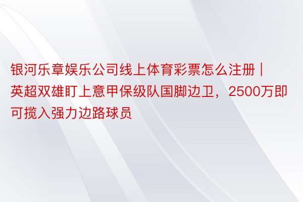 银河乐章娱乐公司线上体育彩票怎么注册 | 英超双雄盯上意甲保级队国脚边卫，2500万即可揽入强力边路球员