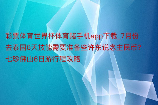 彩票体育世界杯体育赌手机app下载_7月份去泰国6天技能需要准备些许东说念主民币？七珍佛山6日游行程攻略