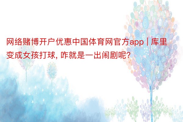 网络赌博开户优惠中国体育网官方app | 库里变成女孩打球， 咋就是一出闹剧呢?