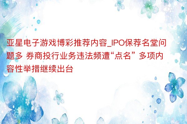 亚星电子游戏博彩推荐内容_IPO保荐名堂问题多 券商投行业务违法频遭“点名” 多项内容性举措继续出台