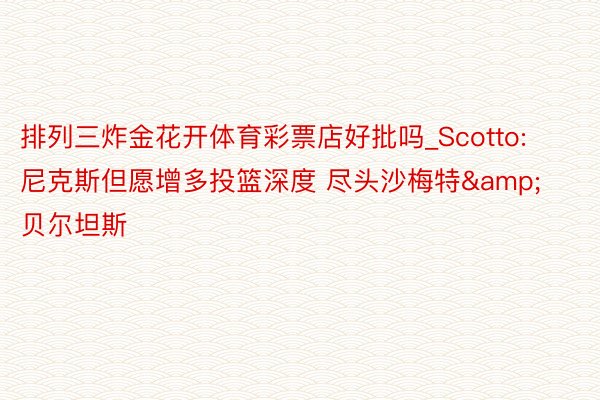 排列三炸金花开体育彩票店好批吗_Scotto: 尼克斯但愿增多投篮深度 尽头沙梅特&贝尔坦斯