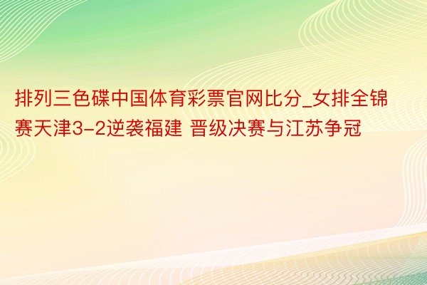 排列三色碟中国体育彩票官网比分_女排全锦赛天津3-2逆袭福建 晋级决赛与江苏争冠