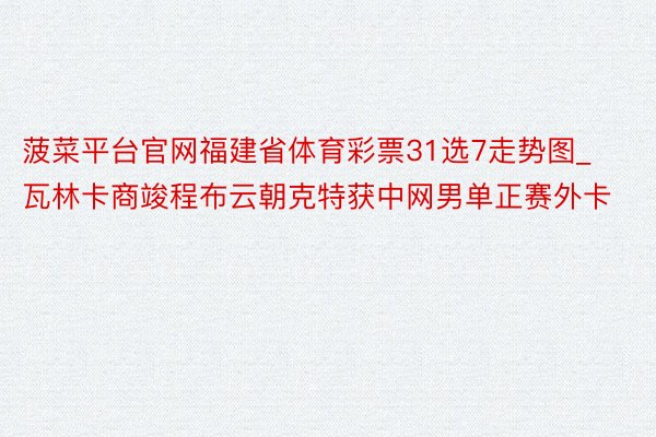 菠菜平台官网福建省体育彩票31选7走势图_瓦林卡商竣程布云朝克特获中网男单正赛外卡