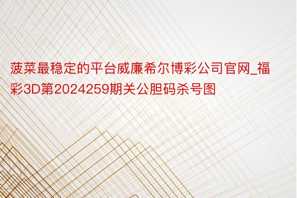 菠菜最稳定的平台威廉希尔博彩公司官网_福彩3D第2024259期关公胆码杀号图