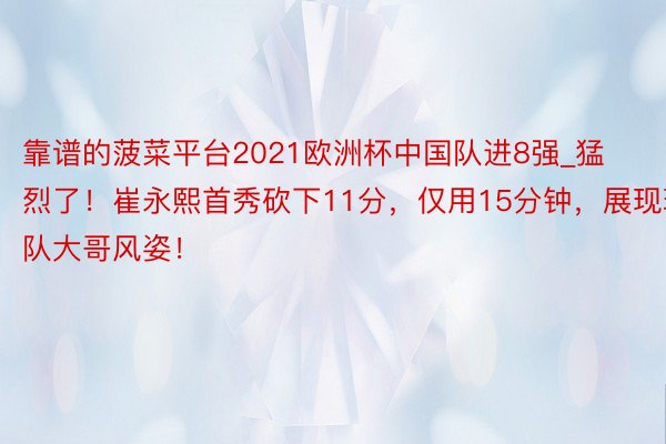 靠谱的菠菜平台2021欧洲杯中国队进8强_猛烈了！崔永熙首秀砍下11分，仅用15分钟，展现球队大哥风姿！