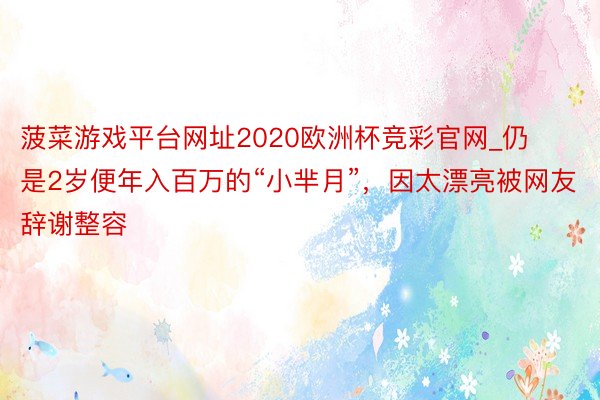 菠菜游戏平台网址2020欧洲杯竞彩官网_仍是2岁便年入百万的“小芈月”，因太漂亮被网友辞谢整容