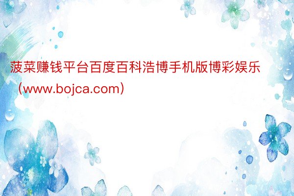 菠菜赚钱平台百度百科浩博手机版博彩娱乐（www.bojca.com）