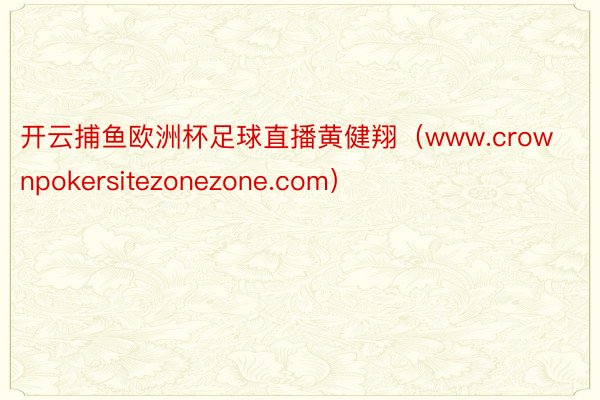 开云捕鱼欧洲杯足球直播黄健翔（www.crownpokersitezonezone.com）